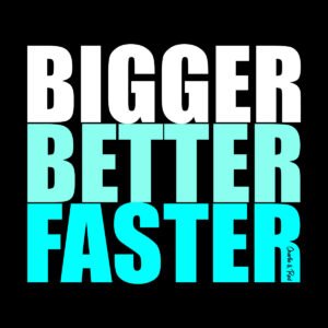 Bigger Better Faster